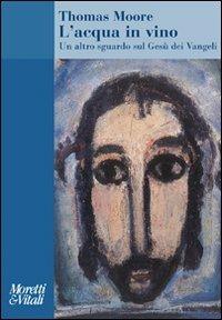 L' acqua in vino. Un altro sguardo sul Gesù dei Vangeli - Thomas Moore - Libro Moretti & Vitali 2011, Amore e Psiche | Libraccio.it