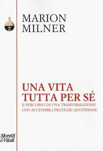 Una vita tutta per sé. Il percorso di una trasformazione con accessibili pratiche quotidiane - Marion Milner - Libro Moretti & Vitali 2013, Pensiero e pratiche di trasformazione | Libraccio.it