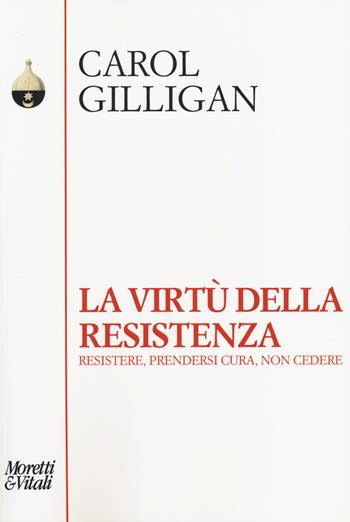 La virtù della resistenza. Resistere, prendersi cura, non cedere - Carol Gilligan - Libro Moretti & Vitali 2014, Pensiero e pratiche di trasformazione | Libraccio.it