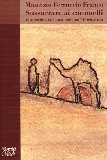 Sussurrare ai cammelli. Intrecci di vita in una comunità psichiatrica - Maurizio Ferruccio Franco - Libro Moretti & Vitali 2014, Amore e Psiche | Libraccio.it
