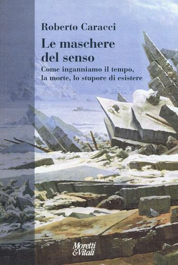 Le maschere del senso. Come inganniamo il tempo, la morte, lo stupore di esistere - Roberto Caracci - Libro Moretti & Vitali 2016, Narrazioni della conoscenza | Libraccio.it