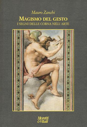 Magismo del gesto. I segni delle corna nell'arte - Mauro Zanchi - Libro Moretti & Vitali 2017, Le forme dell'immaginario | Libraccio.it