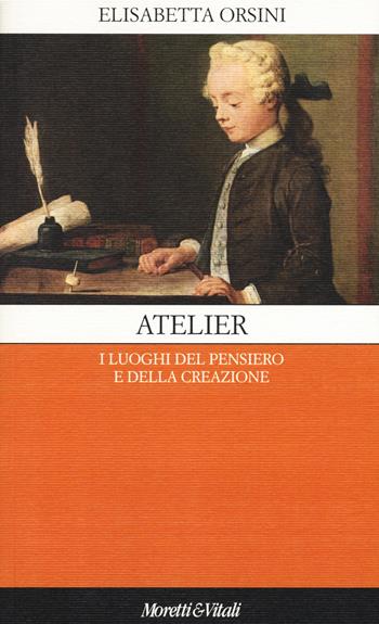 Atelier. I luoghi del pensiero e della creazione - Elisabetta Orsini - Libro Moretti & Vitali 2017, Il castello di Atlante | Libraccio.it
