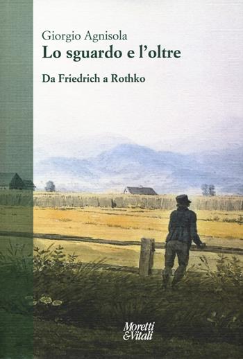 Lo sguardo e oltre. Da Friedrich a Rothko - Giorgio Agnisola - Libro Moretti & Vitali 2018, Narrazioni della conoscenza | Libraccio.it