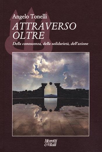 Attraverso oltre. Della conoscenza, della solidarietà, dell'azione - Angelo Tonelli - Libro Moretti & Vitali 2019, Il tridente. Campus | Libraccio.it