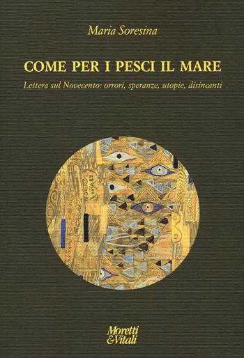 Come per i pesci il mare. Lettera sul Novecento: orrori, speranze, utopie e disincanti - Maria Soresina - Libro Moretti & Vitali 2019, Le forme dell'immaginario | Libraccio.it