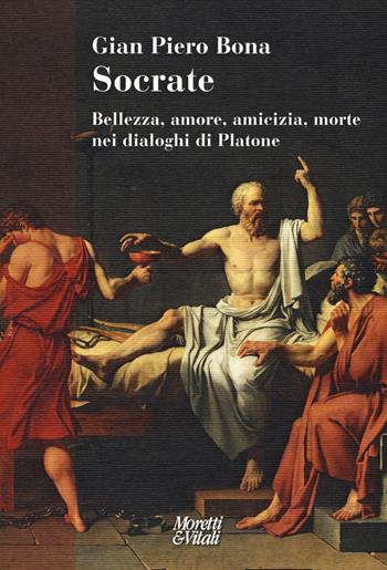 Socrate. Bellezza, amore, amicizia, morte nei dialoghi di Platone - Gian Piero Bona - Libro Moretti & Vitali 2019, Narrazioni della conoscenza | Libraccio.it