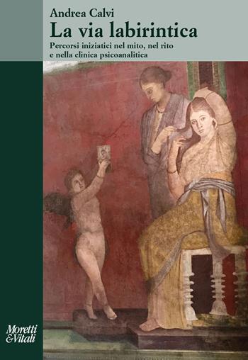 La via labirintica. Percorsi iniziatici nel mito, nel rito e nella clinica psicoanalitica - Andrea Calvi - Libro Moretti & Vitali 2021, Il tridente. Saggi | Libraccio.it