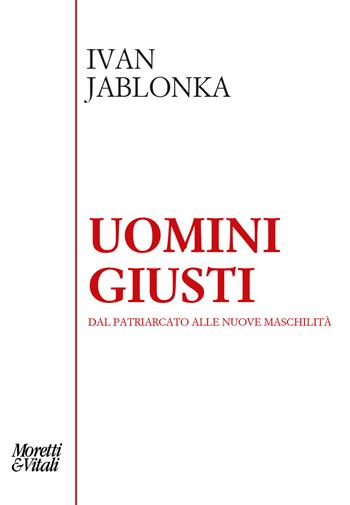 Uomini giusti. Dal patriarcato alle nuove maschilità - Ivan Jablonka - Libro Moretti & Vitali 2021, Pensiero e pratiche di trasformazione | Libraccio.it