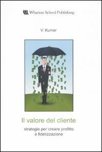 Il valore del cliente. Strategie per creare profitto e fidelizzazione - V. Kumar - Libro Pearson 2008, Wharton School Publishing | Libraccio.it