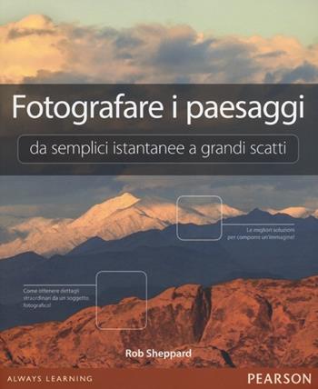 Fotografare i paesaggi. Da semplici istantanee a grandi scatti - Rob Sheppard - Libro Pearson 2013 | Libraccio.it