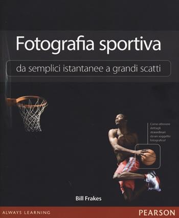 Fotografia sportiva. Da semplici istantanee a grandi scatti - Bill Frakes - Libro Pearson 2013 | Libraccio.it