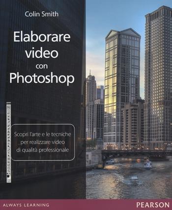 Elaborare video con Photoshop. Scopri l'arte e le tecniche per realizzare video di qualità professionale - Colin Smith - Libro Pearson 2013 | Libraccio.it