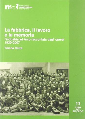 La fabbrica, il lavoro e la memoria: l'industria ad Arco raccontata dagli operai 1930-2007 - Tiziana Calzà - Libro Fondaz. Museo Storico Trentino 2008, Vesti del ricordo. Gli studi | Libraccio.it