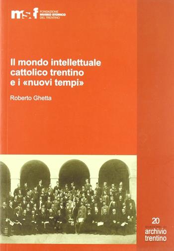 Il mondo intellettuale cattolico trentino e i «nuovi tempi» - Roberto Ghetta - Libro Fondaz. Museo Storico Trentino 2009, Quaderni di Archivio Trentino | Libraccio.it