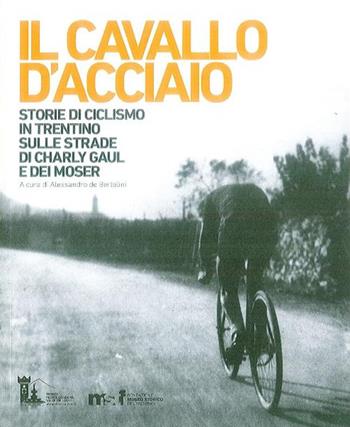 Il cavallo d'acciaio. Storie di ciclismo in Trentino sulle strade di Charly Gaul e dei Moser  - Libro Fondaz. Museo Storico Trentino 2015 | Libraccio.it