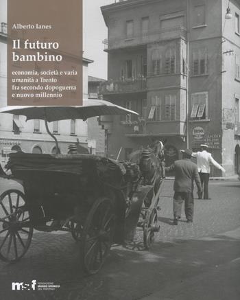 Il futuro bambino. Economia, società e varia umanità a Trento fra secondo dopoguerra e nuovo millennio - Alberto Ianes - Libro Fondaz. Museo Storico Trentino 2016 | Libraccio.it