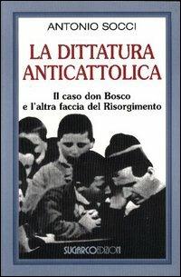 La dittatura anticattolica. Il caso don Bosco e l'altra faccia del Risorgimento - Antonio Socci - Libro SugarCo 2004 | Libraccio.it