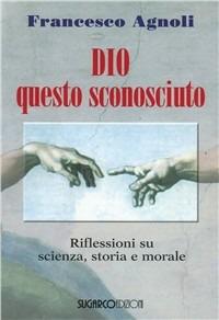 Dio questo sconosciuto. Riflessioni su scienza, storia e morale - Francesco Agnoli - Libro SugarCo 2008 | Libraccio.it