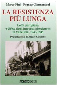 La resistenza più lunga. Lotta partigiana e difesa degli impianti idroelettrici in Valtellina: 1943-1945 - Marco Fini, Franco Giannantoni - Libro SugarCo 2008, Testimonianze | Libraccio.it