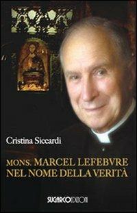 Mons. Marcel Lefebvre. Nel nome della verità - Cristina Siccardi - Libro SugarCo 2010, Testimonianze | Libraccio.it