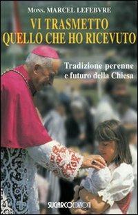 Vi trasmetto quello che ho ricevuto. Tradizione perenne e futuro della Chiesa - Marcel Lefebvre - Libro SugarCo 2010, Testimonianze | Libraccio.it