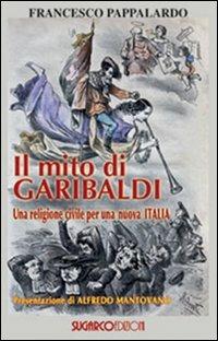 Il mito di Garibaldi. Una religione civile per una nuova Italia - Francesco Pappalardo - Libro SugarCo 2010 | Libraccio.it