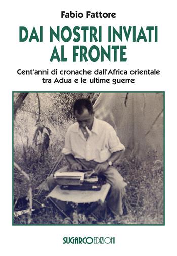 Dai nostri inviati al fronte. Cent'anni di cronache dall'Africa orientale tra Adua e le ultime guerre - Fabio Fattore - Libro SugarCo 2022 | Libraccio.it