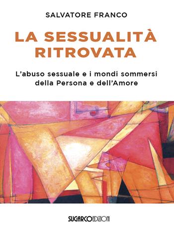 La sessualità ritrovata. L'abuso sessuale e i mondi sommersi della Persona e dell'Amore - Salvatore Franco - Libro Sugarco 2025 | Libraccio.it