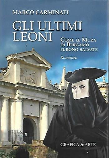 Gli ultimi leoni. Come le mura di Bergamo furono salvate - Marco Carminati - Libro Grafica e Arte 2016 | Libraccio.it