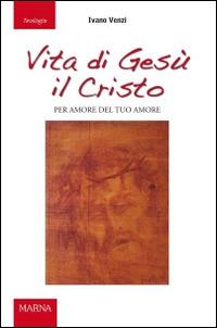 Vita di Gesù il Cristo. Per amore del tuo amore - Ivano Venzi - Libro Marna 2016, Sorgenti | Libraccio.it