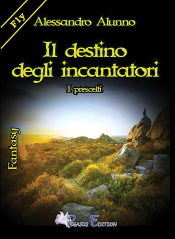 Il destino degli incantatori. I prescelti - Alessandro Alunno - Libro Pegasus Edition 2017, Fly | Libraccio.it