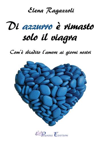 Di azzurro è rimasto solo il viagra. Com'è sbiadito l'amore ai giorni nostri - Elena Ragazzoli - Libro Pegasus Edition 2019, Tough. Saggi | Libraccio.it