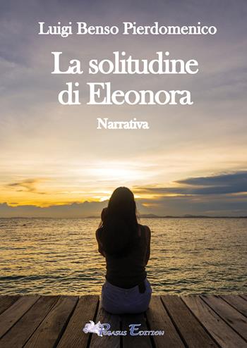 La solitudine di Eleonora - Luigi Pierdomenico Benso - Libro Pegasus Edition 2024, Emotion | Libraccio.it