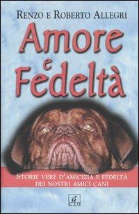 Amore e fedeltà. Storie vere d'amicizia e fedeltà dei nostri amici cani - Renzo Allegri, Roberto Allegri - Libro Geo 2005, Sentieri | Libraccio.it