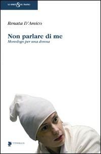 Non parlare di me. Monologo per una donna - Renata D'Amico - Libro Titivillus 2007, Lo spirito del teatro | Libraccio.it