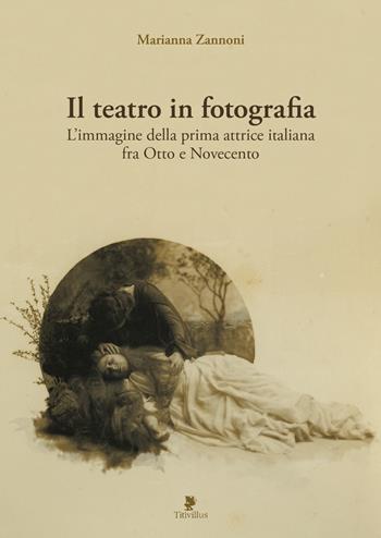 Il teatro in fotografia. L'immagine della prima attrice italiana fra Otto e Novecento. Ediz. illustrata - Marianna Zannoni - Libro Titivillus 2018 | Libraccio.it