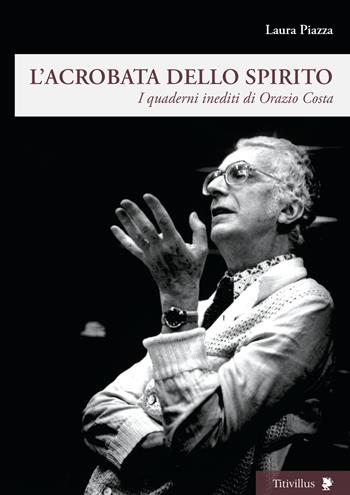 L'acrobata dello spirito. I quaderni inediti di Orazio Costa - Laura Piazza - Libro Titivillus 2018, Altre visioni | Libraccio.it