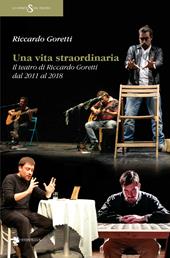 Una vita straordinaria. Il teatro di Riccardo Goretti dal 2011 al 2018