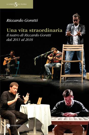 Una vita straordinaria. Il teatro di Riccardo Goretti dal 2011 al 2018 - Riccardo Goretti - Libro Titivillus 2018, Lo spirito del teatro | Libraccio.it