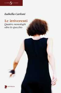 Image of Le irriverenti. Quattro monologhi oltre lo specchio