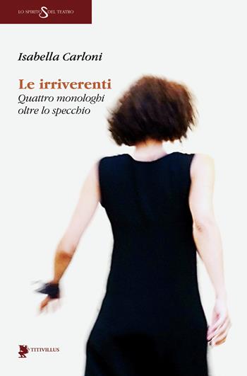 Le irriverenti. Quattro monologhi oltre lo specchio - Isabella Carloni - Libro Titivillus 2021, Lo spirito del teatro | Libraccio.it