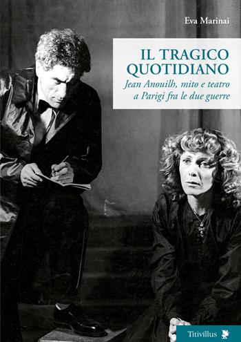 Il tragico quotidiano. Jean Anouilh, mito e teatro a Parigi fra le due guerre - Eva Marinai - Libro Titivillus 2023, Altre visioni | Libraccio.it