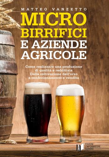 Microbirrifici e aziende agricole. Come realizzare una produzione di qualità e redditizia. Dalla coltivazione dell'orzo a confezionamento e vendita - Matteo Vanzetto - Libro L'Informatore Agrario 2020, Guide | Libraccio.it