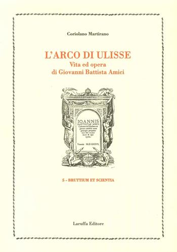 L' arco di Ulisse. Vita ed opera di Giovanni Battista Amici - Coriolano Martirano - Libro Laruffa 2007, Bruttium et scientia | Libraccio.it