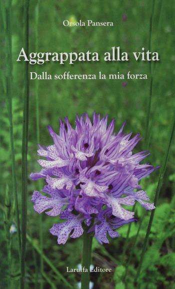 Aggrappata alla vita. Dalla sofferenza la mia forza - Orsola Pansera - Libro Laruffa 2011 | Libraccio.it