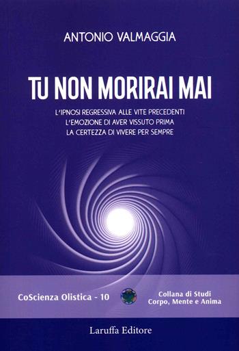 Tu non morirai mai. L'ipnosi regressiva alle vite precedenti l'emozione di aver vissuto prima la certezza di vivere per sempre - Antonio Valmaggia - Libro Laruffa 2022, Coscienza olistica | Libraccio.it