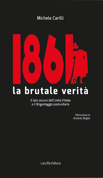 1861 la brutale verità. Il lato oscuro dell'Unità d'Italia e il brigantaggio postunitario - Michele Carilli - Libro Laruffa 2015 | Libraccio.it