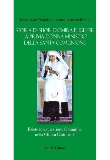 Storia di suor Diomira Pugliese, la prima donna ministro della Santa Comunione. Esiste una questione femminile nella Chiesa Cattolica? - Fortunato Mangiola, Antonietta Stelitano - Libro Laruffa 2016 | Libraccio.it