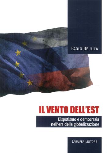 Il vento dell'Est. Dispotismo e democrazia nell'era della globalizzazione - Paolo De Luca - Libro Laruffa 2018 | Libraccio.it